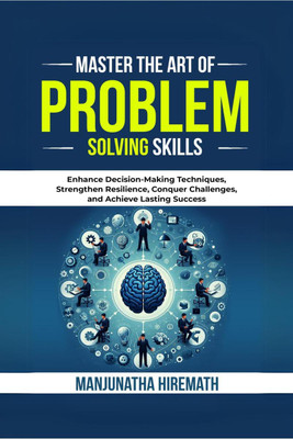 Master The Art of Problem Solving Skills  - Enhance Decision-Making Techniques, Strengthen Resilience, Conquer Challenges, and Achieve Lasting Success(English, Hardcover, Manjunatha Hiremath)