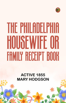 The Philadelphia Housewife; or, Family Receipt Book(Paperback, active 1855 Mary Hodgson)