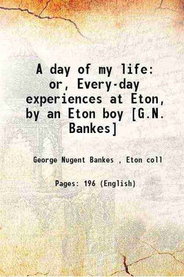 A day of my life or, Every-day experiences at Eton, by an Eton boy [G.N. Bankes] 1877 [Hardcover](Hardcover, George Nugent Bankes , Eton coll)