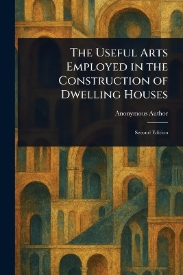 The Useful Arts Employed in the Construction of Dwelling Houses(English, Paperback, Anonymous)