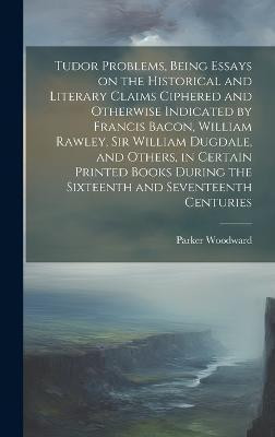 Tudor Problems, Being Essays on the Historical and Literary Claims Ciphered and Otherwise Indicated by Francis Bacon, William Rawley, Sir William Dugdale, and Others, in Certain Printed Books During the Sixteenth and Seventeenth Centuries(English, Hardcover, Woodward Parker)