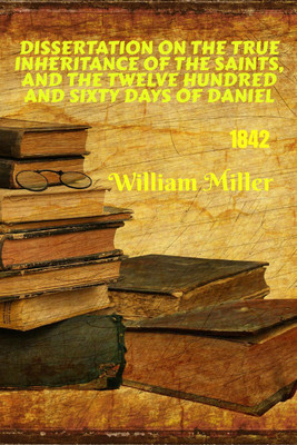 Dissertation on the True Inheritance of the Saints, and the Twelve Hundred and Sixty Days of Daniel (1842)(English, Paperback, William Miller Joshua V Himes)