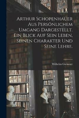 Arthur Schopenhauer aus persoenlichem Umgang dargestellt. Ein Blick auf sein Leben, seinen Charakter und seine Lehre.(German, Paperback, Gwinner Wilhelm)