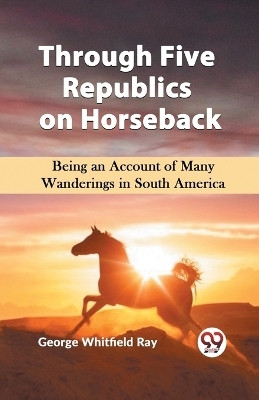 Through Five Republics on Horseback Being an Account of Many Wanderings in South America(English, Paperback, Ray George Whitfield)