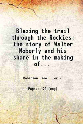 Blazing the trail through the Rockies; the story of Walter Moberly and his share in the making of Vancouver by Noel Robinson and the old man himself. 1915 [Hardcover](Hardcover, Robinson Noel or .)