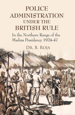 Police Administration Under the British Rule : in the Northern Range of the Madras Presidency 1924-47(Paperback, Dr. B. Roja)