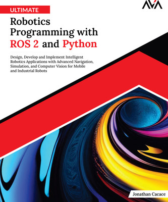 Ultimate Robotics Programming with ROS 2 and Python: Design, Develop, and Implement Intelligent Robotics Applications with Advanced Navigation, Simulation, and Computer Vision for Mobile and Industrial Robots(Paperback, Jonathan Cacace)