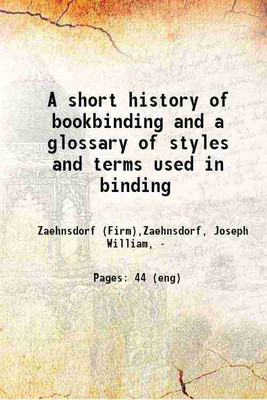 A short history of bookbinding and a glossary of styles and terms used in binding, with a brief account of the celebrated binders and patrons of bookbinding from whom the various styles ar [Hardcover](Hardcover, Zaehnsdorf (Firm),Zaehnsdorf, Joseph William, -)