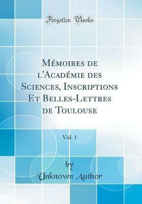 Memoires de l'Academie des Sciences, Inscriptions Et Belles-Lettres de Toulouse, Vol. 1 (Classic Reprint)(French, Hardcover, Author Unknown)