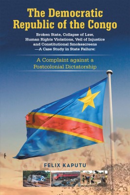 The Democratic Republic of the Congo, Broken State, Collapse of Law, Human Rights Violations, Veil of Injustice and Constitutional Smokescreens—A Case Study in State Failure: A Complaint against a Postcolonial Dictatorship(Paperback, Felix Kaputu)