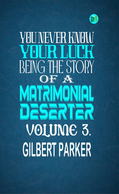 You Never Know Your Luck; being the story of a matrimonial deserter. Volume 3.(Paperback, Gilbert Parker)
