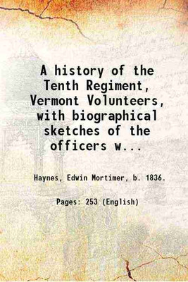 A history of the Tenth Regiment, Vermont Volunteers, with biographical sketches of the officers who fell in battle. And a complete roster of all the officers and men connected with it--showing all changes by promotion, death or resignation, during the military existence of the regiment. By Chaplain 
