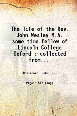 The life of the Rev. John Wesley M.A. some time fellow of Lincoln College Oxford : collected from his private papers and printed works; and written at the request of his executors to which is prefixed some account of his ancestors and relations; with the life of the Rev. Charles Wesley M.A. collecte