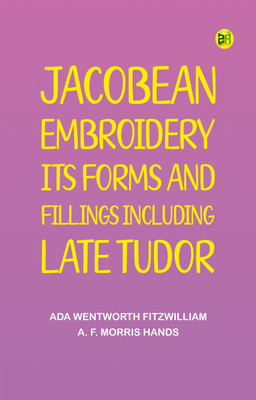Jacobean Embroidery: Its Forms and Fillings, Including Late Tudor(Paperback, Ada Wentworth Fitzwilliam, A. F. Morris Hands)