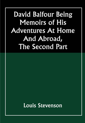 David Balfour Being Memoirs Of His Adventures At Home And Abroad, The Second Part: In Which Are Set Forth His Misfortunes Anent The Appin Murder; His Troubles With Lord Advocate Grant; Captivity On The Bass Rock; Journey Into Holland And France; And Singular Relations With James More Drummond Or Mac