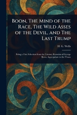 Boon, The Mind of the Race, The Wild Asses of the Devil, and The Last Trump(English, Paperback, Wells H G (Herbert George))