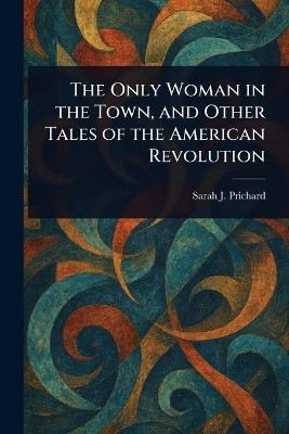 The Only Woman in the Town, and Other Tales of the American Revolution(English, Paperback, Prichard Sarah J (Sarah Johnson))