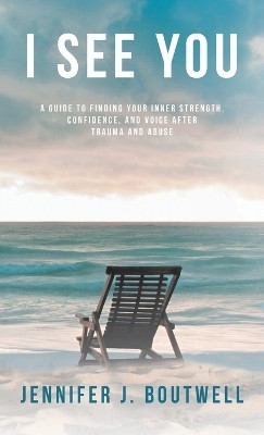 I See You A Guide to Finding Your Inner Strength, Confidence, and Voice after Trauma and Abuse(Hardcover, Jennifer J. Boutwell)