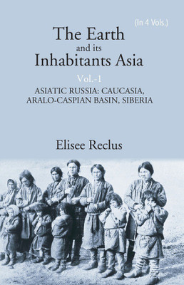 The Earth and its Inhabitants Asia: ASIATIC RUSSIA: CAUCASIA, ARALO-CASPIAN BASIN, SIBERIA Volume 1st(Hardcover, Elisee Reclus)