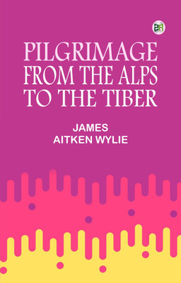 Pilgrimage from the Alps to the Tiber(Paperback, James Aitken Wylie)