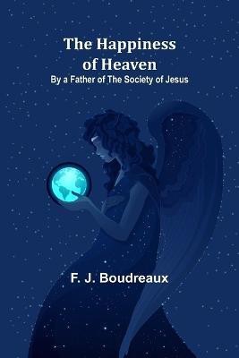 The Happiness of Heaven; By a Father of the Society of Jesus(English, Paperback, J Boudreaux F)