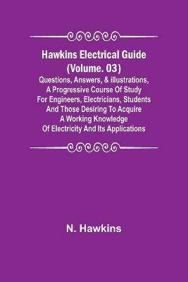 Hawkins Electrical Guide (Volume. 03) Questions, Answers, & Illustrations, A progressive course of study for engineers, electricians, students and those desiring to acquire a working knowledge of electricity and its applications(English, Paperback, Hawkins N) Hawkins Electrical Guide (Volume. 03) Questions, Answers, & Illustrations, A progressive course of study for engineers, electricians, students and those desiring to acquire a working knowledge of electricity and its applications(English, Paperback, Hawkins N)