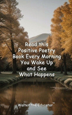 Read this Positive Poetry Book Every Morning You Wake Up and See What Happens(English, Paperback, Walter the Educator)