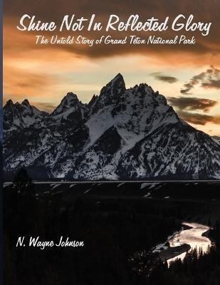 Shine Not In Reflected Glory - The Untold Story of Grand Teton National Park(English, Paperback, Johnson N Wayne)