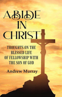 Abide in Christ: Thoughts on the Blessed Life of Fellowship with the Son of God Andrew Murray(Paperback, Andrew Murray)
