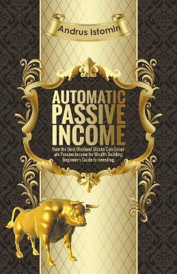 Automatic Passive Income - How the Best Dividend Stocks Can Generate Passive Income for Wealth Building.(English, Paperback, Istomin Andru)