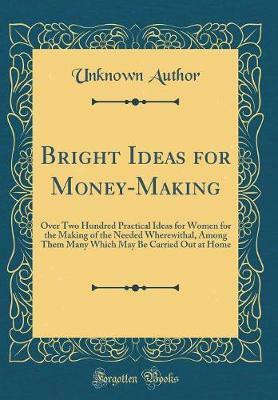 Bright Ideas for Money-Making: Over Two Hundred Practical Ideas for Women for the Making of the Needed Wherewithal, Among Them Many Which May Be Carried Out at Home (Classic Reprint)(English, Hardcover, Author Unknown) Bright Ideas for Money-Making: Over Two Hundred Practical Ideas for Women for the Making of the Needed Wherewithal, Among Them Many Which May Be Carried Out at Home (Classic Reprint)(English, Hardcover, Author Unknown)