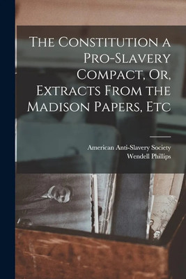 The Constitution a Pro-Slavery Compact, Or, Extracts From the Madison Papers, Etc(Paperback, Wendell Phillips, 1 more)
