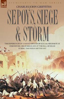 Sepoys, Siege & Storm - The Experiences of a Young Officer of H.M.'s 61st Regiment at Ferozepore, Delhi Ridge and at the Fall of Delhi During the Indi(English, Paperback, Griffiths Charles John) Sepoys, Siege & Storm - The Experiences of a Young Officer of H.M.'s 61st Regiment at Ferozepore, Delhi Ridge and at the Fall of Delhi During the Indi(English, Paperback, Griffiths Charles John)