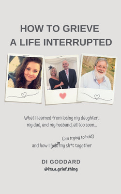How To Grieve a Life Interrupted What I learned from losing my daughter, my dad, and my husband,all too soon… and how I held my sh*t together (am trying to hold)(Paperback, Di Goddard)
