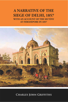 A Narrative of the Siege of Delhi 1857 : With An Account of the Mutiny at Ferozepore in 1857(Paperback, Charles John Griffiths)