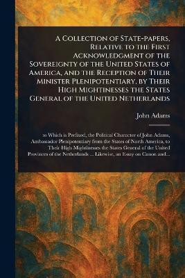 A Collection of State-papers, Relative to the First Acknowledgment of the Sovereignty of the United States of America, and the Reception of Their Minister Plenipotentiary, by Their High Mightinesses the States General of the United Netherlands(English, Paperback, Adams John) A Collection of State-papers, Relative to the First Acknowledgment of the Sovereignty of the United States of America, and the Reception of Their Minister Plenipotentiary, by Their High Mightinesses the States General of the United Netherlands(English, Paperback, Adams John)