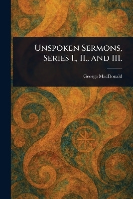 Unspoken Sermons, Series I., II., and III.(English, Paperback, MacDonald George)