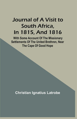 Journal Of A Visit To South Africa, In 1815, And 1816. With Some Account Of The Missionary Settlements Of The United Brethren, Near The Cape Of Good Hope(Paperback, Christian Ignatius Latrobe)