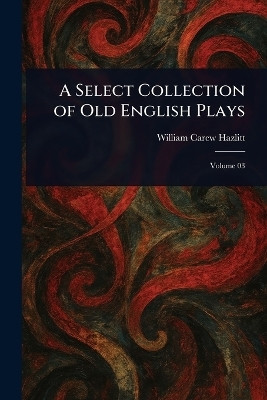 A Select Collection of Old English Plays(English, Paperback, Hazlitt William Carew)