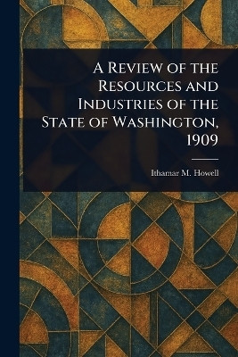 A Review of the Resources and Industries of the State of Washington, 1909(English, Paperback, Howell Ithamar M (Ithamar Martindale))