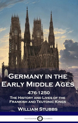 Germany in the Early Middle Ages: 476 - 1250 - The History and Lives of the Frankish and Teutonic Kings(Paperback, William Stubbs)