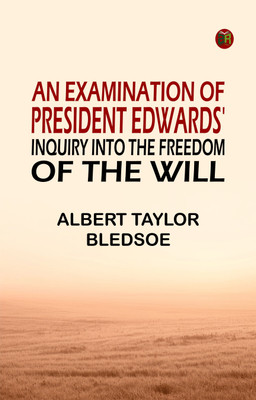 An Examination of President Edwards' Inquiry into the Freedom of the Will(Paperback, Albert Taylor Bledsoe)
