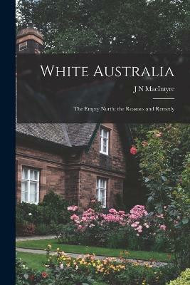 White Australia; the Empty North; the Reasons and Remedy(English, Paperback, Macintyre J N)
