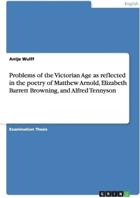 Problems of the Victorian Age as reflected in the poetry of Matthew Arnold, Elizabeth Barrett Browning, and Alfred Tennyson(English, Paperback, Wulff Antje)