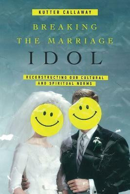 Breaking the Marriage Idol - Reconstructing Our Cultural and Spiritual Norms(English, Paperback, Callaway Kutter)