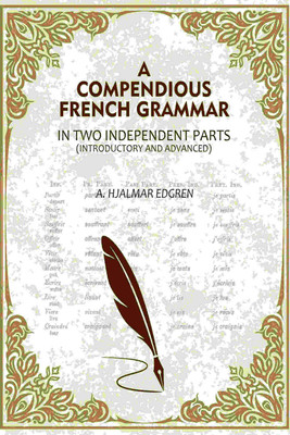 A Compendious French Grammar: In Two Independent Parts (Introductory and Advanced)(Paperback, A. Hjalmar Edgren)