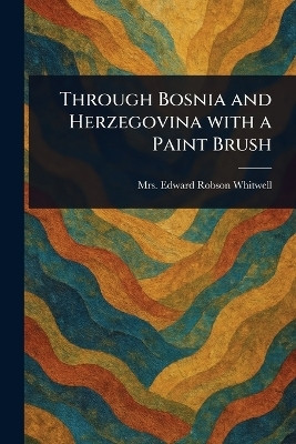 Through Bosnia and Herzegovina With a Paint Brush(English, Paperback, Whitwell Edward Robson Mrs)