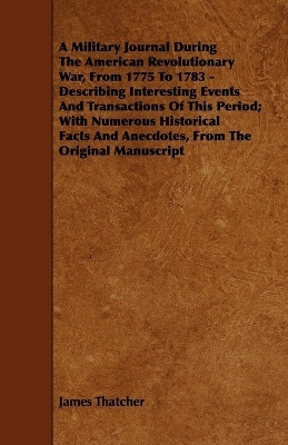 A Military Journal During The American Revolutionary War, From 1775 To 1783 - Describing Interesting Events And Transactions Of This Period; With Numerous Historical Facts And Anecdotes, From The Original Manuscript(English, Paperback, Thatcher James)