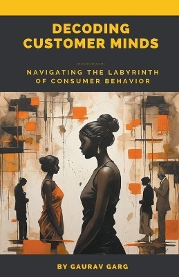 Decoding Customer Minds - Navigating the Labyrinth of Consumer Behavior(English, Paperback, Garg Gaurav)