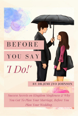 Before You Say, 'I Do!'  - Success Secrets on Kingdom Singleness & Why You Got To Plan Your Marriage, Before You Plan Your Wedding...(English, Paperback, Dr Jemi Jyo Johnson)